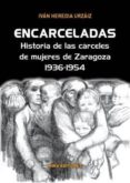 ENCARCELADAS: HISTORIAS DE LAS CARCELES DE MUJERES DE ZARAGOZA, 1936-1954 di HEREDIA URZAIZ, IVAN 