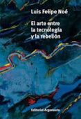 EL ARTE ENTRE LA TECNOLOGA Y LA REBELIN di NOE, LUIS FELIPE 