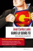 GURU LO SERAS TU: COMO SOBREVIVIR AL MUNDO 2.0 de LEON, JOSE CARLOS 