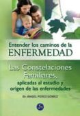 ENTENDER LOS CAMINOS DE LA ENFERMEDAD: LAS CONSTELACIONES FAMILIA RES APLICADAS AL ESTUDIO Y ORIGEN DE LAS ENFERMEDADES de PEREZ GOMEZ, ANGEL I. 