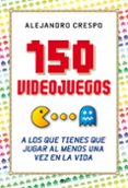 150 VIDEOJUEGOS A LOS QUE TIENES QUE JUGAR AL MENOS UNA VEZ EN LA VIDA de CRESPO MARTINEZ, ALEJANDRO 