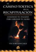 EL CAMINO TOLTECA DE LA RECAPITULACION: SANANDO TU PASADO PARA LI BERAR TU ALMA di SANCHEZ, VICTOR 