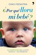 POR QUE LLORA MI BEBE?: LA IMPORTANCIA Y EL SIGNIFICADO DEL LLAN TO INFANTIL Y SUS REMEDIOS de FEENSTRA, COKS 