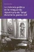 LA VIOLENCIA POLITICA EN LA RETAGUARDIA REPUBLICANA DE TERUEL DURANTE LA GUERRA CIVIL di CASANOVA NUEZ, ESTER 