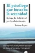 EL PSICOLOGO QUE BUSCABA LA SERENIDAD: SOBRE LA FELICIDAD Y EL SU FRIMIENTO di BAYES, RAMON 