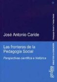 LAS FRONTERAS DE LA PEDAGOGIA SOCIAL: PERSPECTIVAS CIENTIFICA E H ISTORICA de CARIDE GOMEZ, JOSE ANTONIO 
