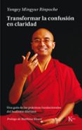 TRANSFORMAR LA CONFUSIN EN CLARIDAD: UNA GUIA DE LAS PRACTICAS FUNDACIONALES DEL BUDISMO TIBETANO de MINGYUR RINPOCHE, YONGEY 