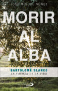 MORIR AL ALBA: BARTOLOME BLANCO. LA FUERZA DE LA VIDA di NUEZ MORENO, JOSE MIGUEL 