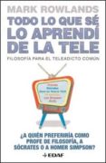 TODO LO QUE SE LO APRENDI DE LA TELE: FILOSOFIA PARA EL TELEADICT O COMUN: A QUIEN PREFERIRIA COMO PROFE DE FILOSOFIA, A SOCRATES O A HOMER SIMPSON? de ROWLANDS, MARK 
