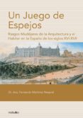 UN JUEGO DE ESPEJOS. RASGOS MUDEJARES DE LA ARQUITECTURA Y EL HAB ITAR EN LA ESPAA DE LOS SIGLOS XVI-XVII di MARTINEZ NESPRAL, FERNANDO 