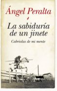 LA SABIDURIA DE UN JINETE: CABRIOLAS DE MI MENTE di PERALTA, ANGEL 