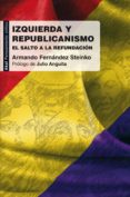 IZQUIERDA Y REPUBLICANISMO: EL SALTO A LA REFUNDICION de FERNANDEZ STEINKO, ARMANDO 