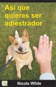 ASI QUE QUIERES SER ADIESTRADOR: CONSEJOS PASO A PASO DE UNA PROF ESIONAL di WILDE , NICOLE 