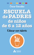 ESCUELA DE PADRES DE NIOS DE 6 A 12 AOS: EDUCAR CON TALENTO de GONZALEZ VAZQUEZ, OSCAR 
