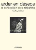 ARDER EN DESEOS: LA CONCEPCION DE LA FOTOGRAFIA di BATCHEN, GEOFFREY 