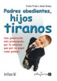 PADRES OBEDIENTES, HIJOS TIRANOS: UNA GENERACION MAS PREOCUPADA P OR LA AMISTAD QUE POR SU PAPEL COMO PADRES de AMAYA, JESUS  PRADO, EVELYN 