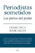 PERIODISTAS SOMETIDOS. LOS PERROS DEL PODER di RUBIALES, FRANCISCO 