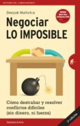 NEGOCIAR LO IMPOSIBLE: COMO DESTRABAR Y RESOLVER CONFLICTOS DIFICILES (SIN DINERO, NI FUERZA) di MALHOTRA, DEEPAK 