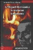 A MIGUEL HERNANDEZ LO MATARON LENTAMENTE di LOPEZ ALONSO, ANTONIO 