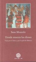 DONDE MUEREN LOS DIOSES: VIAJE POR EL ALMA Y POR LA PIEL DE MEXIC O de MOURELO, SUSO 