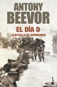 EL DIA D: LA BATALLA DE NORMANDIA de BEEVOR, ANTONY   BEEVOR, ANTONY  BEEVOR, ANTONY  BEEVOR, ANTONY 