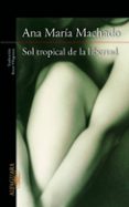 SOL TROPICAL DE LA LIBERTAD de MACHADO, ANA MARIA 