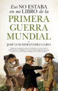 ESO NO ESTABA EN MI LIBRO DE LA PRIMERA GUERRA MUNDIAL de HERNANDEZ GARVI, JOSE LUIS 