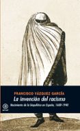 LA INVENCION DEL RACISMO: NACIMIENTO DE LA BIOPOLITICA EN ESPAA 1600-1940 de VAZQUEZ GARCIA, FRANCISCO 