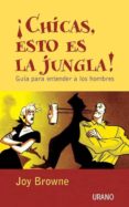 CHICAS, ESTO ES LA JUNGLA!: GUIA PARA ENTENDER A LOS HOMBRES de BROWNE, JOY 