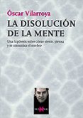LA DISOLUCION DE LA MENTE: UNA HIPOTESIS SOBRE COMO SIENTE, PIENS A Y SE COMUNICA EL CEREBRO de VILARROYA, OSCAR 