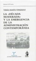 LA DCADA MODERADA Y LA EMERGENCIA DE LA ADMINISTRACIN CONTEMPORNEA di FERNANDEZ RODRIGUEZ, TOMAS-RAMON 