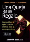 UNA QUEJA ES UN REGALO: COMO UTILIZAR LA OPINION DE LOS CLIENTES PARA LA MEJORA CONTINUA de BARLOW, JANELLE 