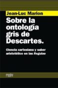 SOBRE LA ONTOLOGIA GRIS DE DESCARTES. CIENCIA CARTESIANA Y SABER ARISTOTLICO EN LAS REGULAE di MARION, JEAN-LUC 