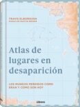 ATLAS DE LUGARES EN DESAPARICION: LOS MUNDOS PERDIDOS COMO ERAN Y COMO SON HOY di ELBOROUGH, TRAVIS 
