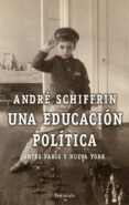 UNA EDUCACION POLITICA: ENTRE PARIS Y NUEVA YORK de SCHIFFRIN, ANDRE 