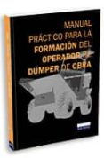 MANUAL PRACTICO PARA LA FORMACION DEL OPERADOR DE DUMPER DE OBRA. di CANTELI SANCHEZ, MANRIQUE 