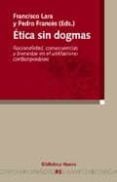 ETICA SIN DOGMAS: RACIONALIDAD, CONSECUENCIAS Y BIENESTAR EN EL U TILITARISMO CONTEMPORANEO de LARA, FRANCISCO  FRANCES, PEDRO 