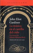 LA MUSICA EN EL CASTILLO DEL CIELO: UN RETRATO DE JOHANN SEBASTIAN BACH: UN RETRATO DE JOHANN  SEBASTIAN de GARDINER, JOHN ELIOT 