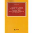 LA DIGNIDAD DEL TRABAJADOR. DIGNIDAD DE LA PERSONA EN EL SISTEMA DE RELACIONES LABORALES de MONEREO PEREZ, JOSE LUIS 