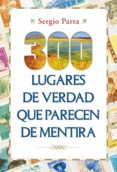300 LUGARES DE VERDAD QUE PARECEN DE MENTIRA de PARRA, SERGIO 
