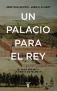 UN PALACIO PARA EL REY: EL BUEN RETIRO Y LA CORTE DE FELIPE IV de ELLIOTT, JOHN H.  BROWN, JONATHAN 