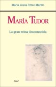 MARIA TUDOR: LA GRAN REINA DESCONOCIDA de PEREZ MARTIN, MARIA JESUS 