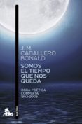 SOMOS EL TIEMPO QUE NOS QUEDA: OBRA POETICA COMPLETA 1952-2009 de CABALLERO BONALD, JOSE MANUEL 