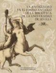 LA ANTIGUEDAD EN EL FONDO ANTIGUO DE LA BIBLIOTECA DE LA UNIVERSI DAD DE SEVILLA di VV.AA