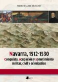 NAVARRA, 1512-1530. CONQUISTA, OCUPACION Y SOMETIMIENTO MILITAR, CIVIL Y ECLESIASTICO de ESARTE MUNIAIN, PEDRO 