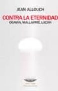 CONTRA LA ETERNIDAD: OGAWA, MALLARME, LACAN de ALLOUCH, JEAN 