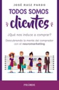 TODOS SOMOS CLIENTES: QU NOS INDUCE A COMPRAR? DESCUBRIENDO LA MENTE DEL COMPRADOR CON EL NEUROMARKETING di RUIZ PARDO, JOSE 