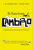 SI FUNCIONA, CAMBIALO: COMO INNOVAR SIN MORIR EN EL INTENTO : UN LIBRO MUY UTIL SOBRE COMO PODEMOS USAR Y DESARROLLAR LA CREATIVIDAD COMO HABILIDAD PRACTICA de PONTI, FRANC 