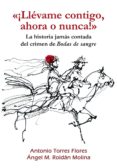 LLEVAME CONTIGO, AHORA O NUNCA!: LA HISTORIA JAMAS CONTADA DEL CRIMEN DE BODAS DE SANGRE di TORRES FLORES, ANTONIO ROLDAN MOLINA, ANGEL M. 