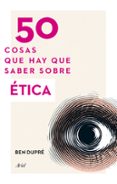 50 COSAS QUE HAY QUE SABER SOBRE ETICA de DUPRE, BEN 